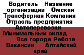 Водитель › Название организации ­ Омская Трансферная Компания › Отрасль предприятия ­ Автоперевозки › Минимальный оклад ­ 23 000 - Все города Работа » Вакансии   . Алтайский край